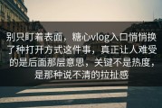 别只盯着表面，糖心vlog入口悄悄换了种打开方式这件事，真正让人难受的是后面那层意思，关键不是热度，是那种说不清的拉扯感