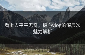 看上去平平无奇，糖心vlog的深层次魅力解析