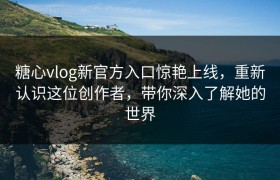 糖心vlog新官方入口惊艳上线，重新认识这位创作者，带你深入了解她的世界