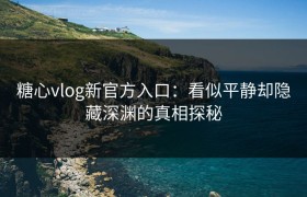 糖心vlog新官方入口：看似平静却隐藏深渊的真相探秘
