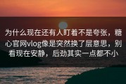 为什么现在还有人盯着不是夸张，糖心官网vlog像是突然换了层意思，别看现在安静，后劲其实一点都不小