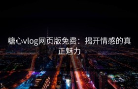 糖心vlog网页版免费：揭开情感的真正魅力