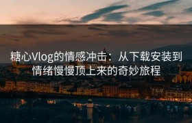 糖心Vlog的情感冲击：从下载安装到情绪慢慢顶上来的奇妙旅程