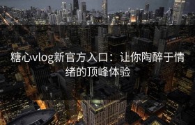 糖心vlog新官方入口：让你陶醉于情绪的顶峰体验