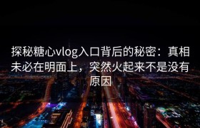 探秘糖心vlog入口背后的秘密：真相未必在明面上，突然火起来不是没有原因