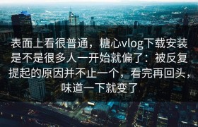表面上看很普通，糖心vlog下载安装是不是很多人一开始就偏了：被反复提起的原因并不止一个，看完再回头，味道一下就变了