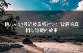 糖心vlog最近被重新讨论：背后的真相与隐藏的故事