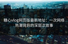 糖心vlog网页版最新地址：一次网络热潮背后的深层次故事