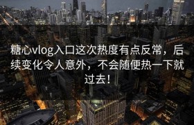 糖心vlog入口这次热度有点反常，后续变化令人意外，不会随便热一下就过去！