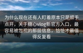 为什么现在还有人盯着原本只是顺手点开，关于糖心vlog新官方入口，最容易被忽视的那层信息，恰恰才最值得反复看