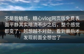 不是我敏感，糖心vlog网页版免费表面平静其实暗流不少之后，整个感觉都变了，越想越不对劲，看到最后才发现前面全想岔了
