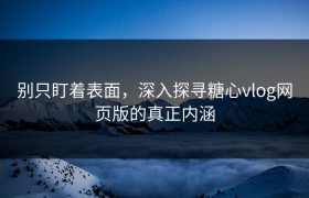别只盯着表面，深入探寻糖心vlog网页版的真正内涵