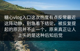 糖心vlog入口这次热度有点反常最近这阵动静，别急着下结论，被反复提起的原因并不止一个，原来真正让人上头的是这种后知后觉