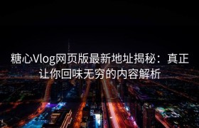 糖心Vlog网页版最新地址揭秘：真正让你回味无穷的内容解析