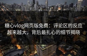 糖心vlog网页版免费：评论区的反应越来越大，背后最扎心的细节揭晓
