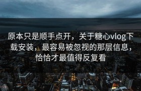 原本只是顺手点开，关于糖心vlog下载安装，最容易被忽视的那层信息，恰恰才最值得反复看