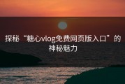 探秘“糖心vlog免费网页版入口”的神秘魅力