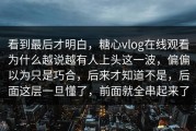 看到最后才明白，糖心vlog在线观看为什么越说越有人上头这一波，偏偏以为只是巧合，后来才知道不是，后面这层一旦懂了，前面就全串起来了
