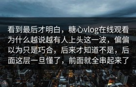 看到最后才明白，糖心vlog在线观看为什么越说越有人上头这一波，偏偏以为只是巧合，后来才知道不是，后面这层一旦懂了，前面就全串起来了