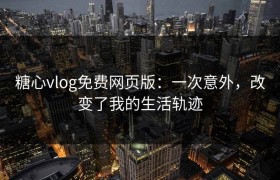 糖心vlog免费网页版：一次意外，改变了我的生活轨迹