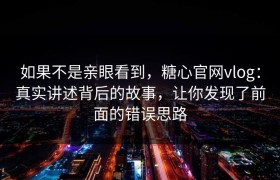 如果不是亲眼看到，糖心官网vlog：真实讲述背后的故事，让你发现了前面的错误思路