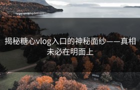 揭秘糖心vlog入口的神秘面纱——真相未必在明面上