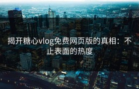 揭开糖心vlog免费网页版的真相：不止表面的热度