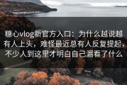 糖心vlog新官方入口：为什么越说越有人上头，难怪最近总有人反复提起，不少人到这里才明白自己漏看了什么