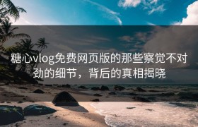 糖心vlog免费网页版的那些察觉不对劲的细节，背后的真相揭晓