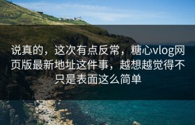 说真的，这次有点反常，糖心vlog网页版最新地址这件事，越想越觉得不只是表面这么简单
