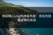 揭秘糖心vlog的神秘热度：背后的隐藏逻辑和真相