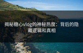 揭秘糖心vlog的神秘热度：背后的隐藏逻辑和真相