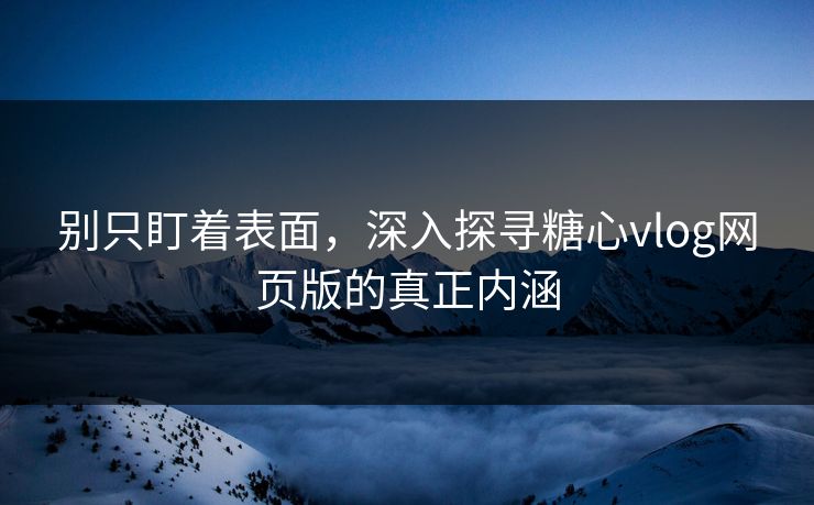 别只盯着表面，深入探寻糖心vlog网页版的真正内涵