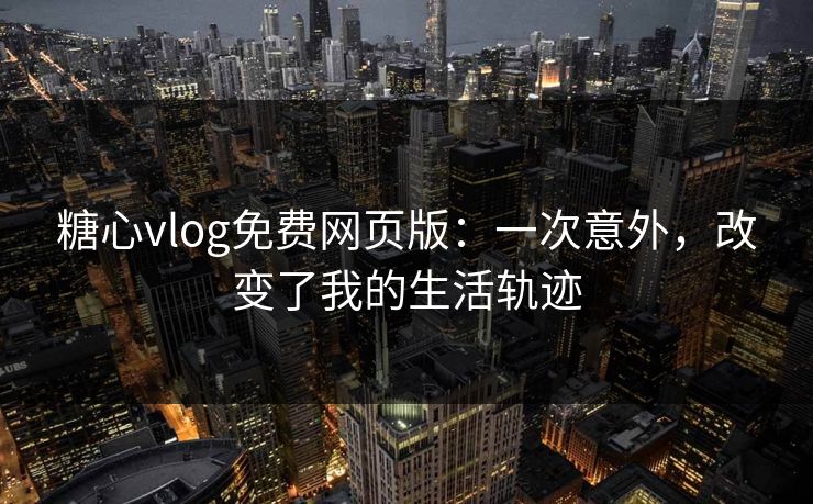 糖心vlog免费网页版：一次意外，改变了我的生活轨迹