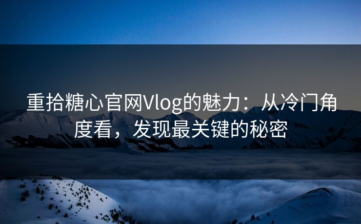 重拾糖心官网Vlog的魅力：从冷门角度看，发现最关键的秘密