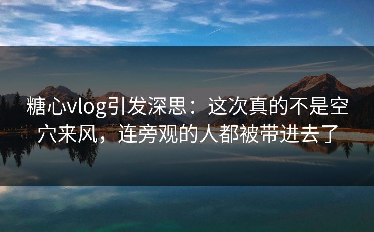 糖心vlog引发深思：这次真的不是空穴来风，连旁观的人都被带进去了