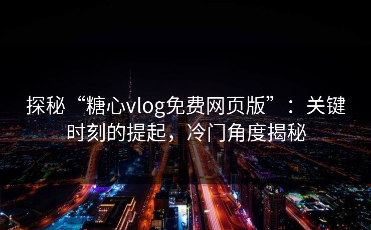 探秘“糖心vlog免费网页版”：关键时刻的提起，冷门角度揭秘