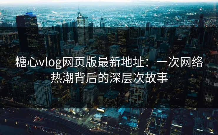 糖心vlog网页版最新地址：一次网络热潮背后的深层次故事