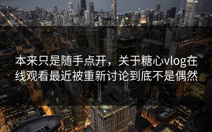 本来只是随手点开，关于糖心vlog在线观看最近被重新讨论到底不是偶然