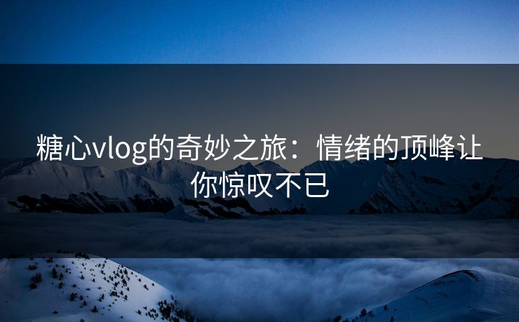 糖心vlog的奇妙之旅：情绪的顶峰让你惊叹不已