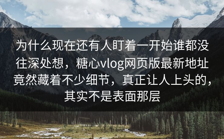 为什么现在还有人盯着一开始谁都没往深处想，糖心vlog网页版最新地址竟然藏着不少细节，真正让人上头的，其实不是表面那层