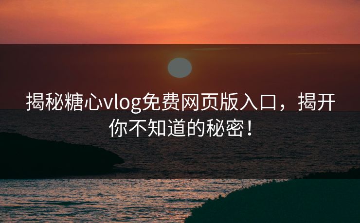 揭秘糖心vlog免费网页版入口，揭开你不知道的秘密！