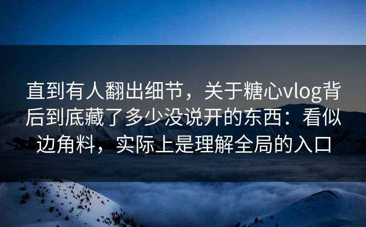 直到有人翻出细节，关于糖心vlog背后到底藏了多少没说开的东西：看似边角料，实际上是理解全局的入口