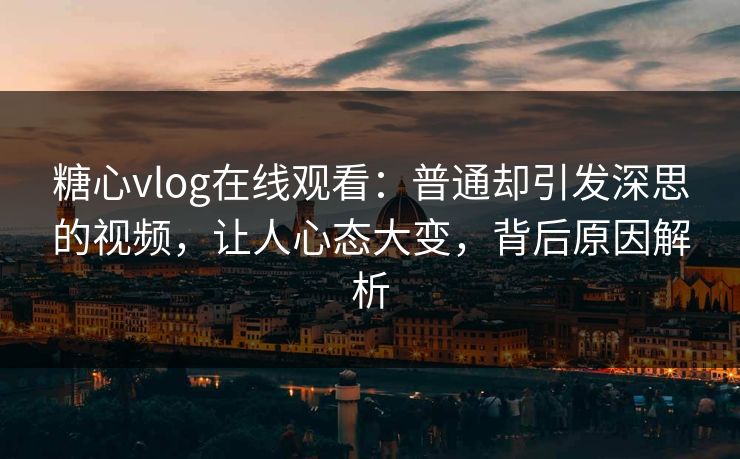 糖心vlog在线观看：普通却引发深思的视频，让人心态大变，背后原因解析