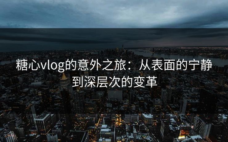 糖心vlog的意外之旅：从表面的宁静到深层次的变革