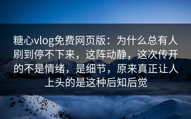 糖心vlog免费网页版：为什么总有人刷到停不下来，这阵动静，这次传开的不是情绪，是细节，原来真正让人上头的是这种后知后觉