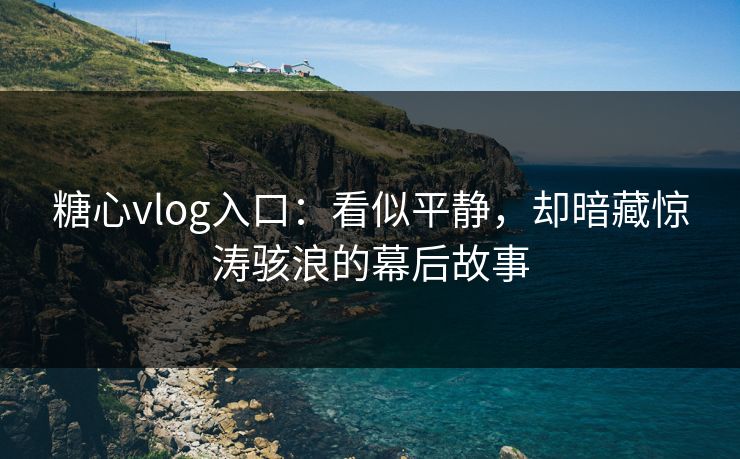糖心vlog入口：看似平静，却暗藏惊涛骇浪的幕后故事