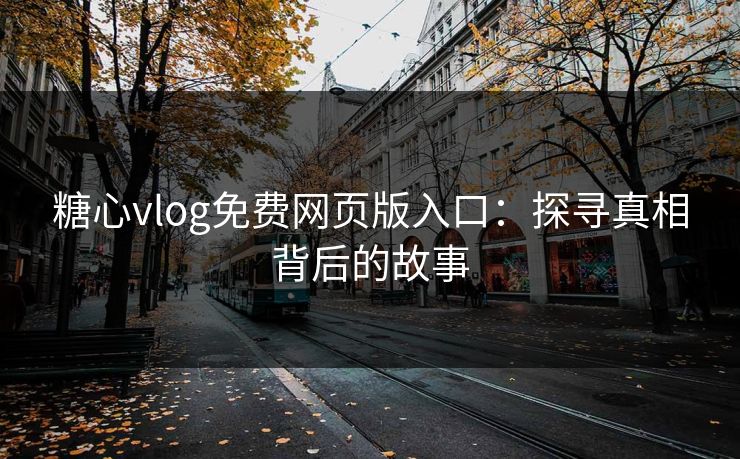 糖心vlog免费网页版入口：探寻真相背后的故事
