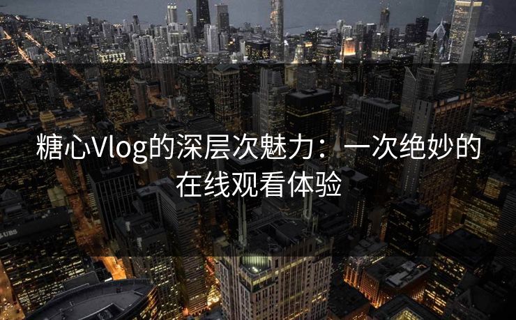 糖心Vlog的深层次魅力：一次绝妙的在线观看体验