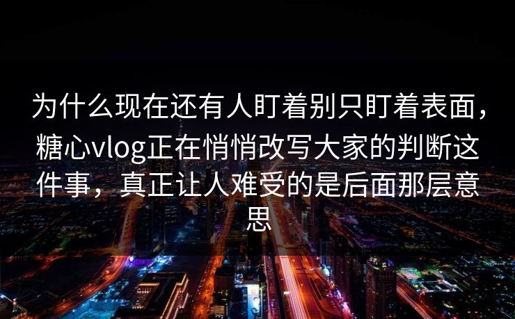 为什么现在还有人盯着别只盯着表面，糖心vlog正在悄悄改写大家的判断这件事，真正让人难受的是后面那层意思
